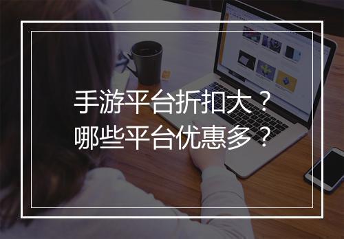 手游平台折扣大?哪些平台优惠多?