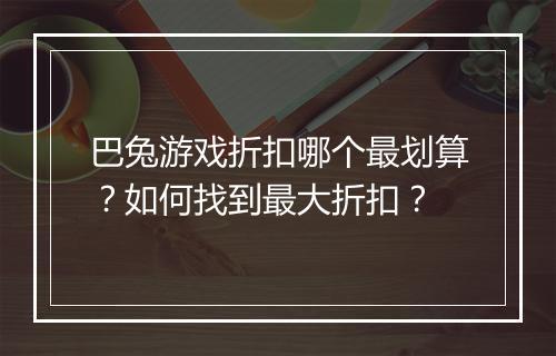 巴兔游戏折扣哪个最划算？如何找到最大折扣？