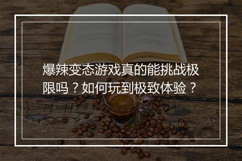 爆辣变态游戏真的能挑战极限吗?如何玩到极致体验?