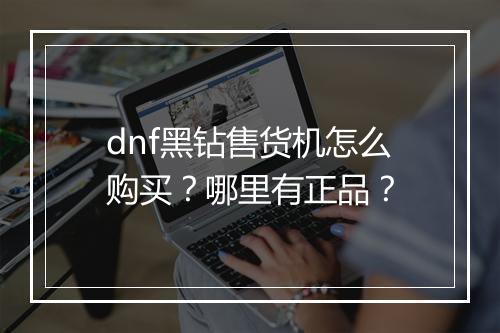 dnf黑钻售货机怎么购买？哪里有正品？