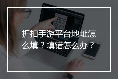 折扣手游平台地址怎么填？填错怎么办？