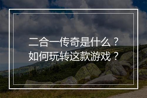 二合一传奇是什么?如何玩转这款游戏?