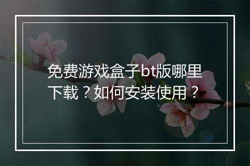 免费游戏盒子bt版哪里下载?如何安装使用?