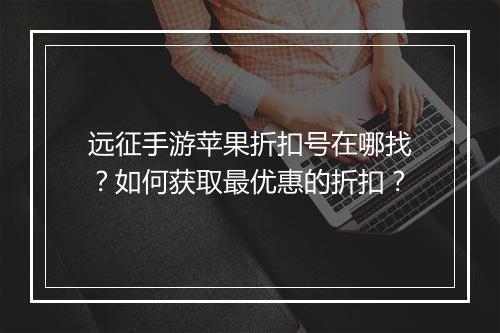 远征手游苹果折扣号在哪找?如何获取最优惠的折扣?