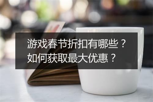 游戏春节折扣有哪些?如何获取最大优惠?