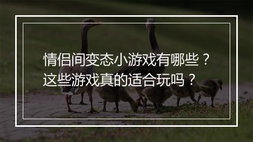 情侣间变态小游戏有哪些?这些游戏真的适合玩吗?