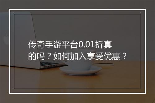 传奇手游平台0.01折真的吗？如何加入享受优惠？