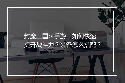 封魔三国bt手游，如何快速提升战斗力？装备怎么搭配？