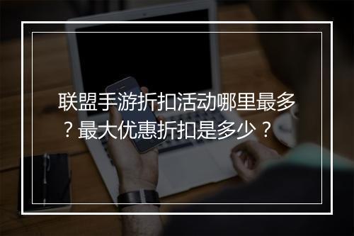 联盟手游折扣活动哪里最多？最大优惠折扣是多少？