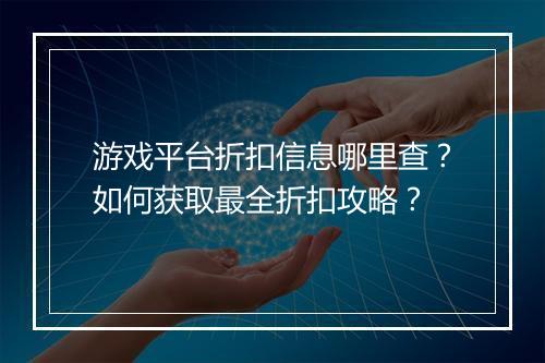 游戏平台折扣信息哪里查?如何获取最全折扣攻略?