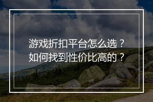 游戏折扣平台怎么选？如何找到性价比高的？