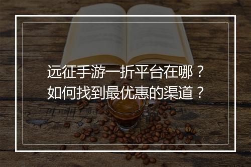 远征手游一折平台在哪?如何找到最优惠的渠道?