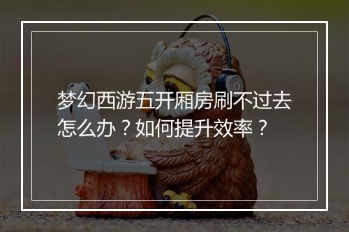 梦幻西游五开厢房刷不过去怎么办？如何提升效率？