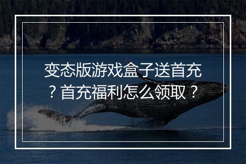 变态版游戏盒子送首充？首充福利怎么领取？
