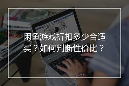 闲鱼游戏折扣多少合适买?如何判断性价比?