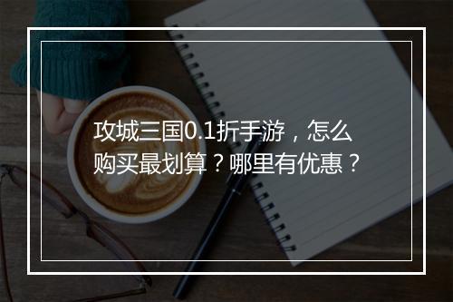 攻城三国0.1折手游,怎么购买最划算?哪里有优惠?