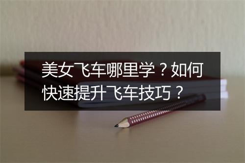 美女飞车哪里学?如何快速提升飞车技巧?