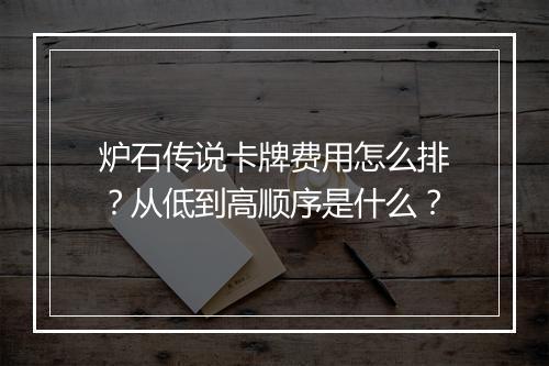 炉石传说卡牌费用怎么排？从低到高顺序是什么？
