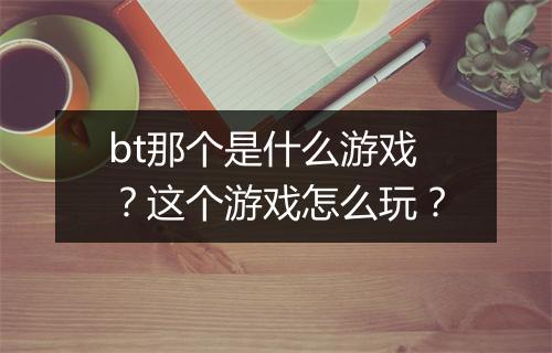 bt那个是什么游戏？这个游戏怎么玩？