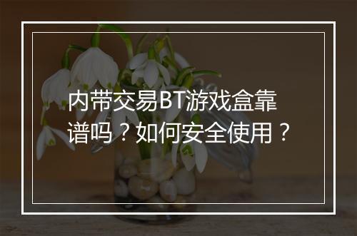 内带交易BT游戏盒靠谱吗?如何安全使用?
