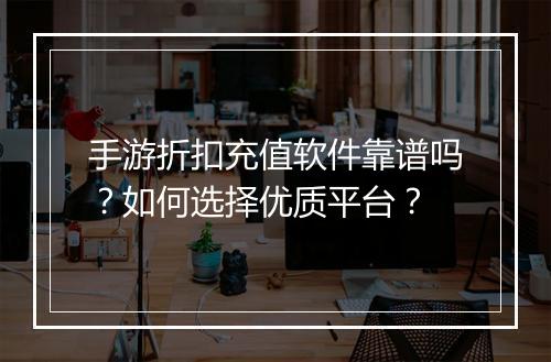 手游折扣充值软件靠谱吗?如何选择优质平台?