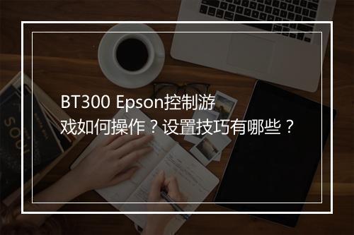 BT300 Epson控制游戏如何操作?设置技巧有哪些?