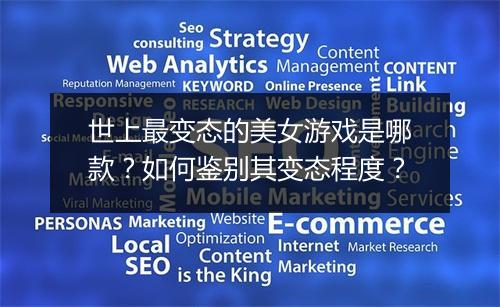 世上最变态的美女游戏是哪款?如何鉴别其变态程度?