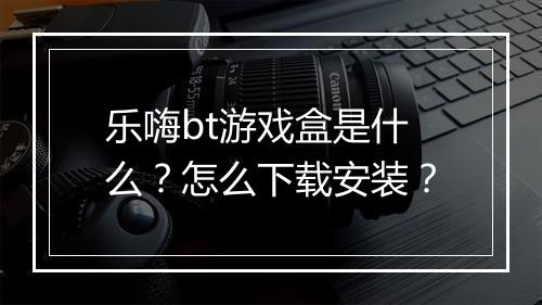 乐嗨bt游戏盒是什么？怎么下载安装？