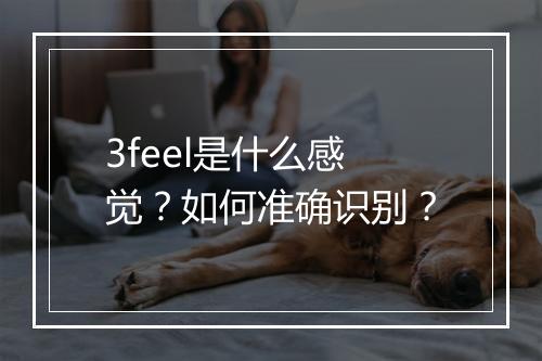 3feel是什么感觉？如何准确识别？