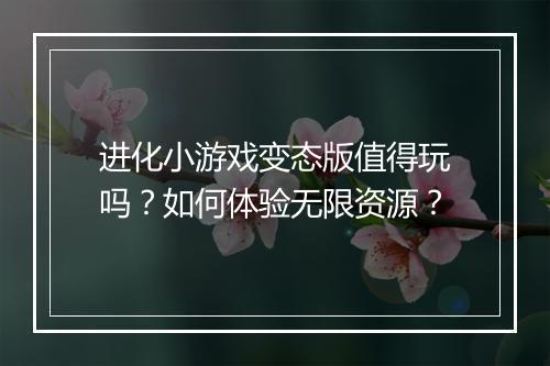 进化小游戏变态版值得玩吗？如何体验无限资源？