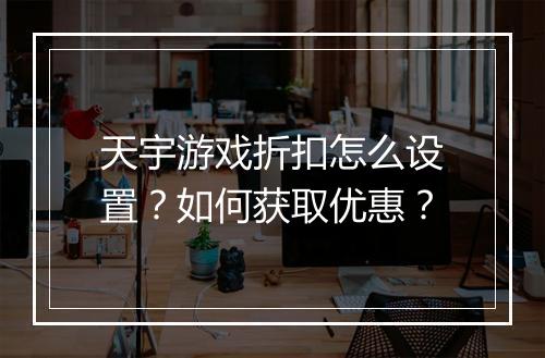 天宇游戏折扣怎么设置?如何获取优惠?