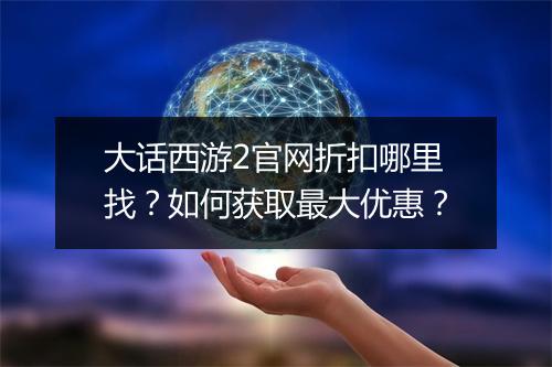 大话西游2官网折扣哪里找？如何获取最大优惠？
