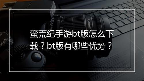 蛮荒纪手游bt版怎么下载?bt版有哪些优势?