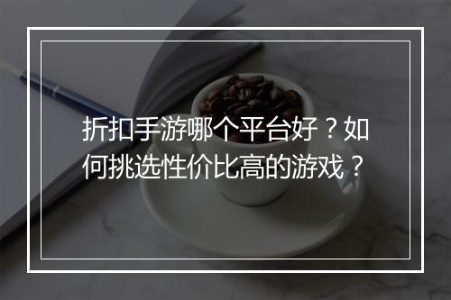 折扣手游哪个平台好?如何挑选性价比高的游戏?