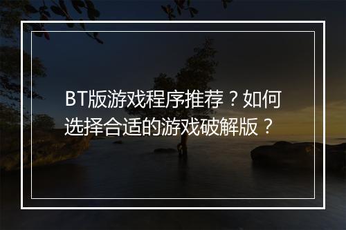 BT版游戏程序推荐?如何选择合适的游戏破解版?