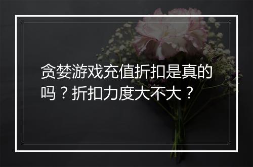 贪婪游戏充值折扣是真的吗?折扣力度大不大?