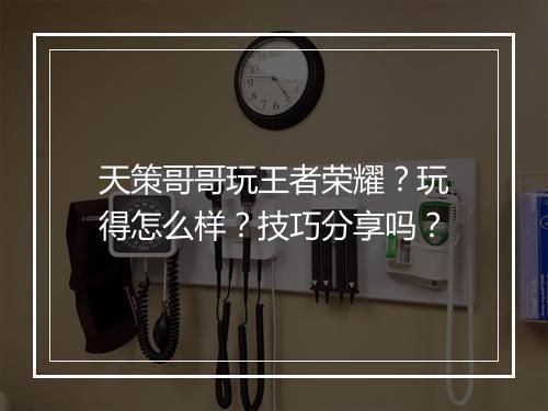 天策哥哥玩王者荣耀？玩得怎么样？技巧分享吗？