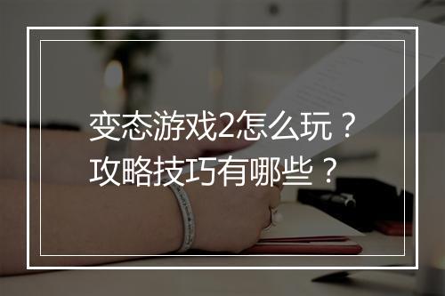 变态游戏2怎么玩？攻略技巧有哪些？