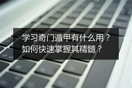 学习奇门遁甲有什么用?如何快速掌握其精髓?