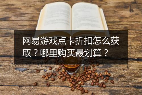 网易游戏点卡折扣怎么获取?哪里购买最划算?