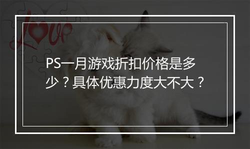 PS一月游戏折扣价格是多少?具体优惠力度大不大?