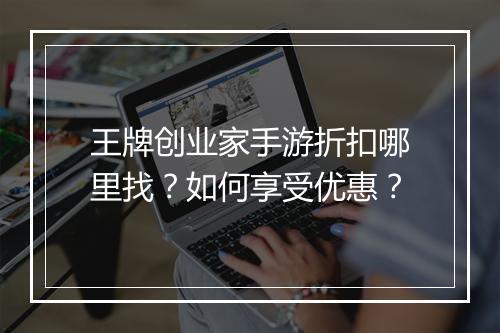 王牌创业家手游折扣哪里找？如何享受优惠？