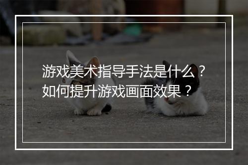 游戏美术指导手法是什么？如何提升游戏画面效果？