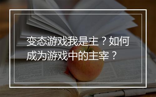 变态游戏我是主?如何成为游戏中的主宰?