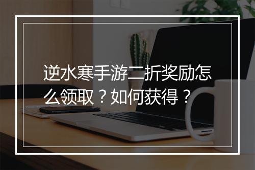 逆水寒手游二折奖励怎么领取？如何获得？