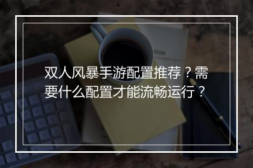 双人风暴手游配置推荐？需要什么配置才能流畅运行？