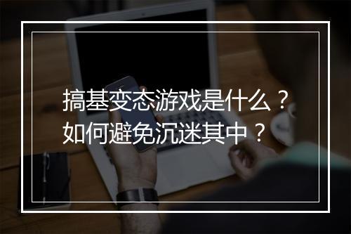 搞基变态游戏是什么?如何避免沉迷其中?