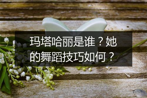 玛塔哈丽是谁?她的舞蹈技巧如何?