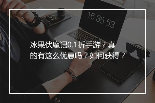 冰果伏魔记0.1折手游？真的有这么优惠吗？如何获得？