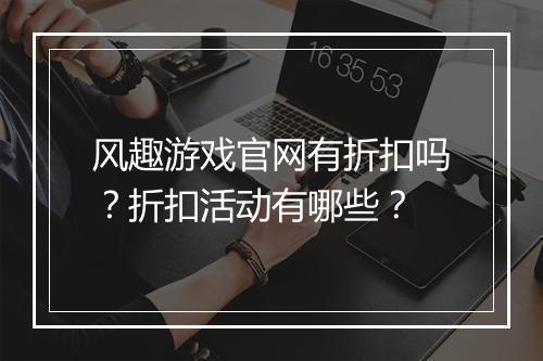 风趣游戏官网有折扣吗？折扣活动有哪些？